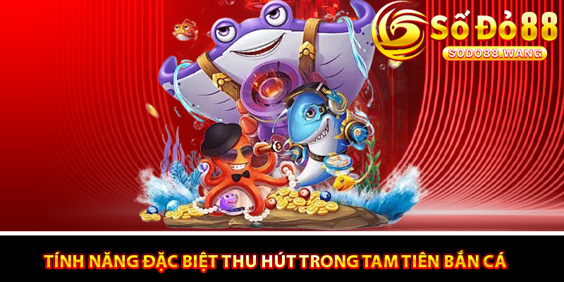 Các tính năng đặc biệt thu hút người chơi trong Tam Tiên Bắn Cá