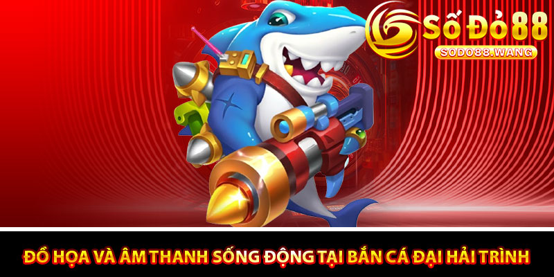 Đồ họa và âm thanh sống động tại Bắn Cá Đại Hải Trình